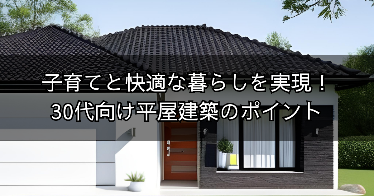 子育てと快適な暮らしを実現！30代向け平屋建築のポイント